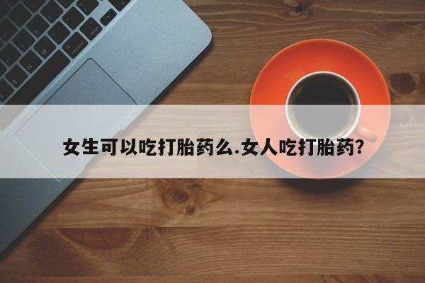 私人卖打胎药联系方式女生可以吃打胎药么.女人吃打胎药？