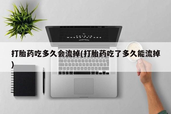 私人卖打胎药联系方式打胎药吃多久会流掉(打胎药吃了多久能流掉)