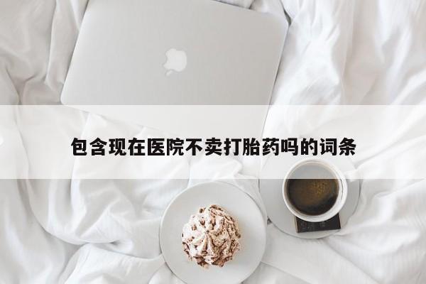 私人卖打胎药联系方式包含现在医院不卖打胎药吗的词条