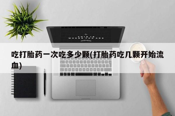 私人卖打胎药联系方式吃打胎药一次吃多少颗(打胎药吃几颗开始流血)