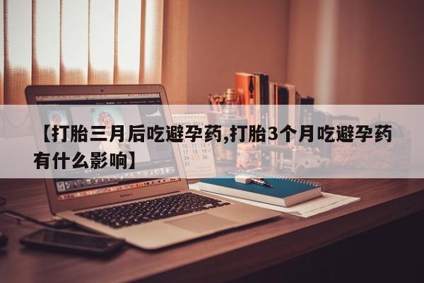 私人卖打胎药联系方式【打胎三月后吃避孕药,打胎3个月吃避孕药有什么影响】