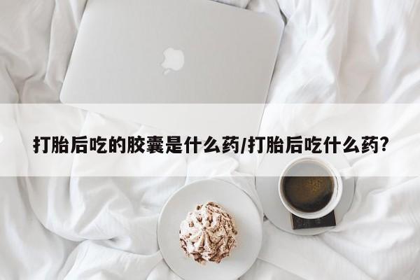 私人卖打胎药联系方式打胎后吃的胶囊是什么药/打胎后吃什么药?