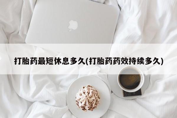 私人卖打胎药联系方式打胎药最短休息多久(打胎药药效持续多久)