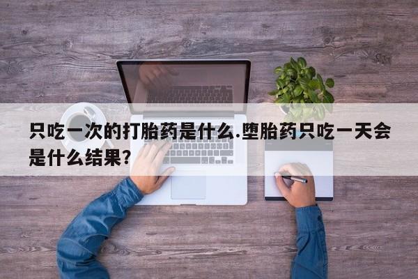私人卖打胎药联系方式只吃一次的打胎药是什么.堕胎药只吃一天会是什么结果？