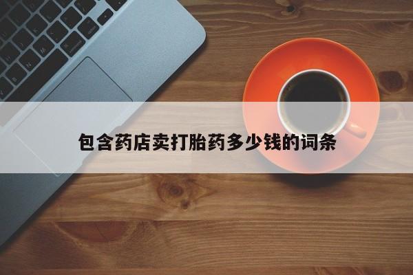 私人卖打胎药联系方式包含药店卖打胎药多少钱的词条