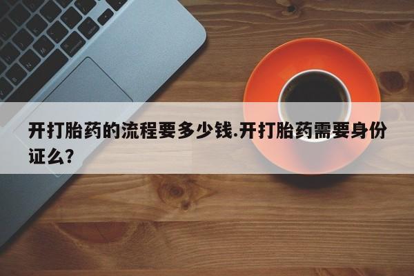 私人卖打胎药联系方式开打胎药的流程要多少钱.开打胎药需要身份证么？