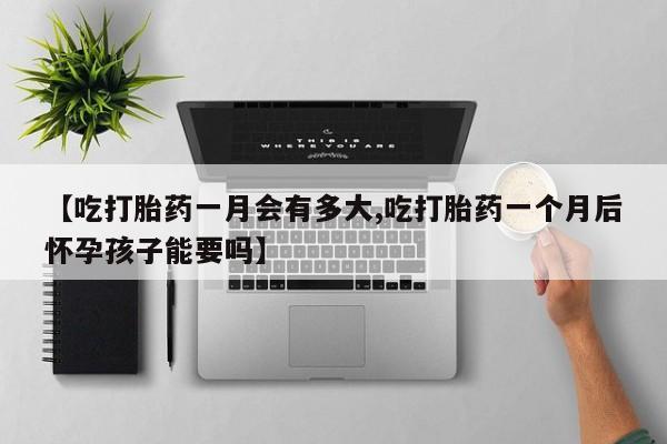 私人卖打胎药联系方式【吃打胎药一月会有多大,吃打胎药一个月后怀孕孩子能要吗】