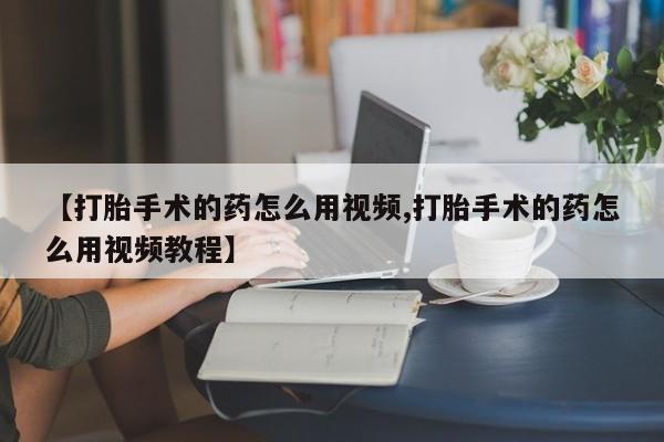 私人卖打胎药联系方式【打胎手术的药怎么用视频,打胎手术的药怎么用视频教程】