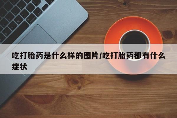 私人卖打胎药联系方式吃打胎药是什么样的图片/吃打胎药都有什么症状