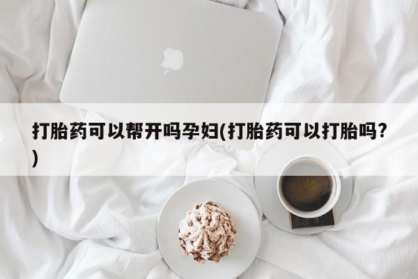 私人卖打胎药联系方式打胎药可以帮开吗孕妇(打胎药可以打胎吗?)