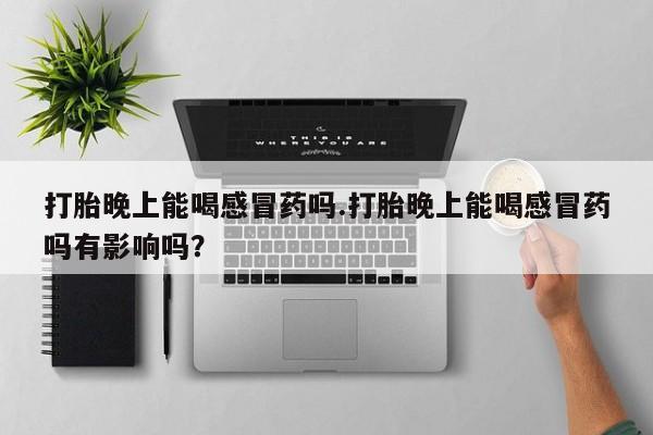 私人卖打胎药联系方式打胎晚上能喝感冒药吗.打胎晚上能喝感冒药吗有影响吗？