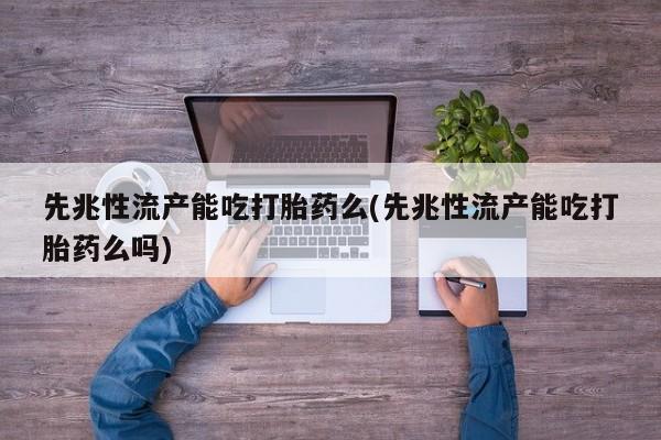 私人卖打胎药联系方式先兆性流产能吃打胎药么(先兆性流产能吃打胎药么吗)