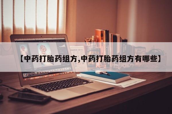 私人卖打胎药联系方式【中药打胎药组方,中药打胎药组方有哪些】