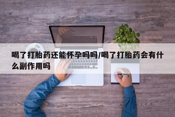 私人卖打胎药联系方式喝了打胎药还能怀孕吗吗/喝了打胎药会有什么副作用吗