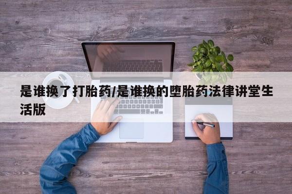私人卖打胎药联系方式是谁换了打胎药/是谁换的堕胎药法律讲堂生活版