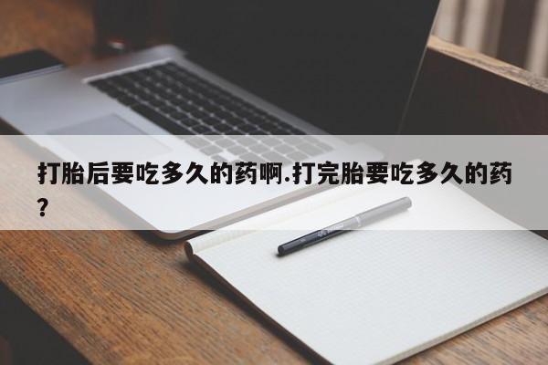 私人卖打胎药联系方式打胎后要吃多久的药啊.打完胎要吃多久的药？