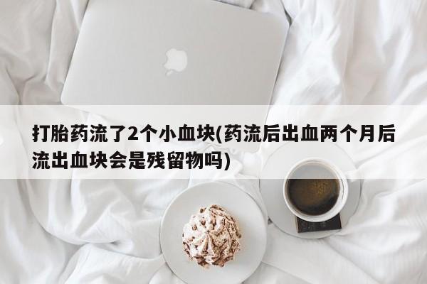 私人卖打胎药联系方式打胎药流了2个小血块(药流后出血两个月后流出血块会是残留物吗)