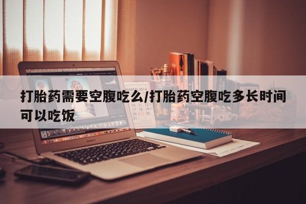 私人卖打胎药联系方式打胎药需要空腹吃么/打胎药空腹吃多长时间可以吃饭