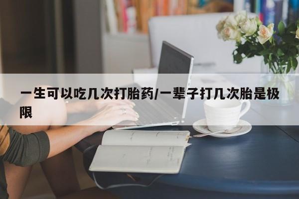 私人卖打胎药联系方式一生可以吃几次打胎药/一辈子打几次胎是极限
