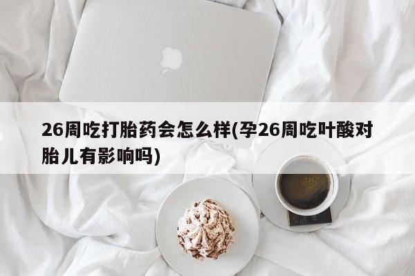 私人卖打胎药联系方式26周吃打胎药会怎么样(孕26周吃叶酸对胎儿有影响吗)