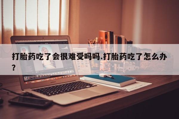 私人卖打胎药联系方式打胎药吃了会很难受吗吗.打胎药吃了怎么办？