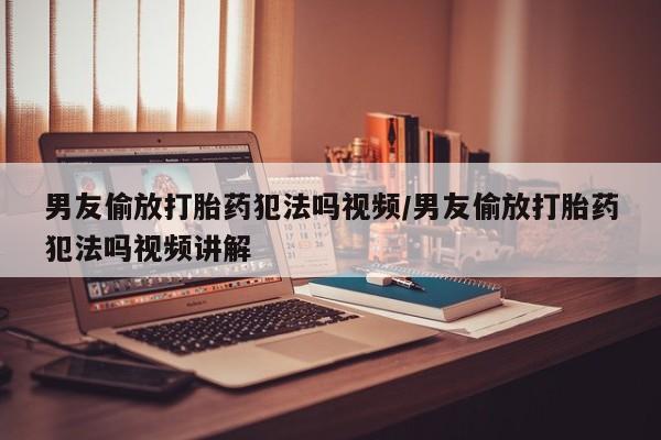 私人卖打胎药联系方式男友偷放打胎药犯法吗视频/男友偷放打胎药犯法吗视频讲解