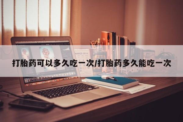 私人卖打胎药联系方式打胎药可以多久吃一次/打胎药多久能吃一次