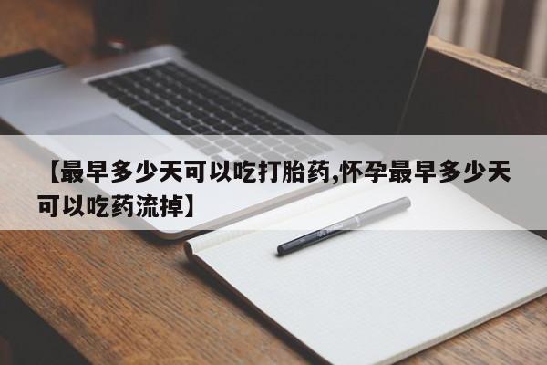 私人卖打胎药联系方式【最早多少天可以吃打胎药,怀孕最早多少天可以吃药流掉】