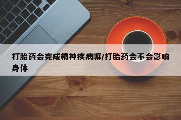 私人卖打胎药联系方式打胎药会完成精神疾病嘛/打胎药会不会影响身体