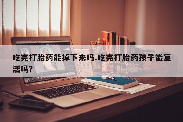 私人卖打胎药联系方式吃完打胎药能掉下来吗.吃完打胎药孩子能复活吗？