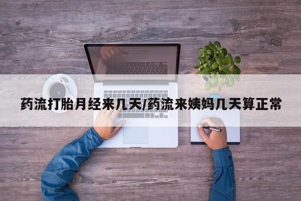 私人卖打胎药联系方式药流打胎月经来几天/药流来姨妈几天算正常