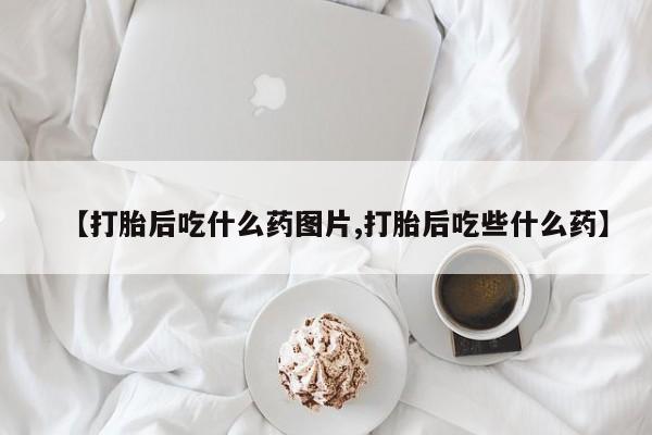 私人卖打胎药联系方式【打胎后吃什么药图片,打胎后吃些什么药】