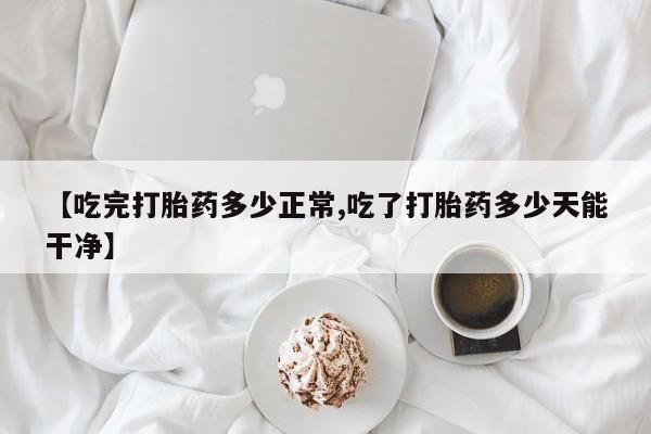 私人卖打胎药联系方式【吃完打胎药多少正常,吃了打胎药多少天能干净】