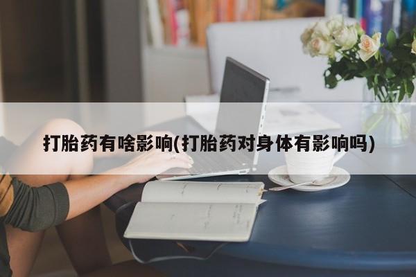 私人卖打胎药联系方式打胎药有啥影响(打胎药对身体有影响吗)