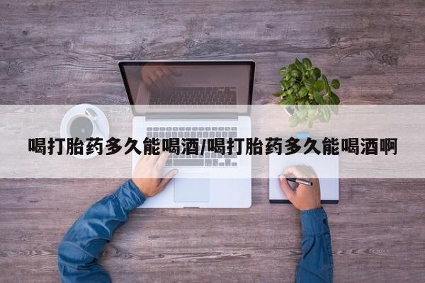 私人卖打胎药联系方式喝打胎药多久能喝酒/喝打胎药多久能喝酒啊