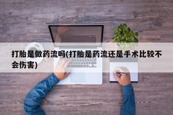 私人卖打胎药联系方式打胎是做药流吗(打胎是药流还是手术比较不会伤害)