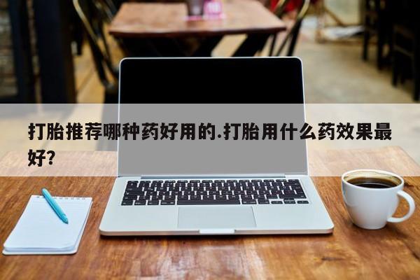 私人卖打胎药联系方式打胎推荐哪种药好用的.打胎用什么药效果最好？
