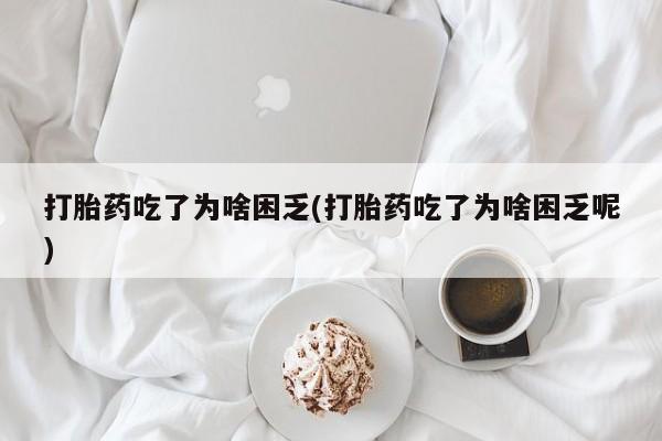 私人卖打胎药联系方式打胎药吃了为啥困乏(打胎药吃了为啥困乏呢)