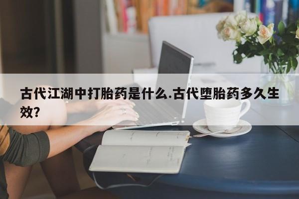 私人卖打胎药联系方式古代江湖中打胎药是什么.古代堕胎药多久生效？