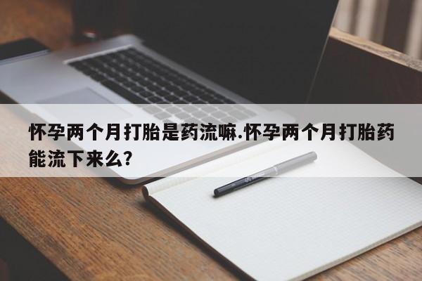 私人卖打胎药联系方式怀孕两个月打胎是药流嘛.怀孕两个月打胎药能流下来么？