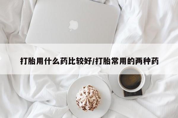 私人卖打胎药联系方式打胎用什么药比较好/打胎常用的两种药
