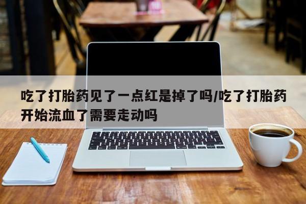 私人卖打胎药联系方式吃了打胎药见了一点红是掉了吗/吃了打胎药开始流血了需要走动吗