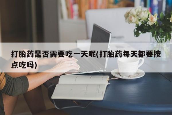 私人卖打胎药联系方式打胎药是否需要吃一天呢(打胎药每天都要按点吃吗)