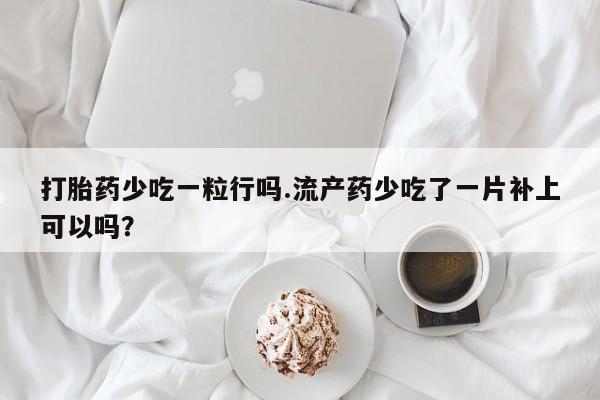 私人卖打胎药联系方式打胎药少吃一粒行吗.流产药少吃了一片补上可以吗？