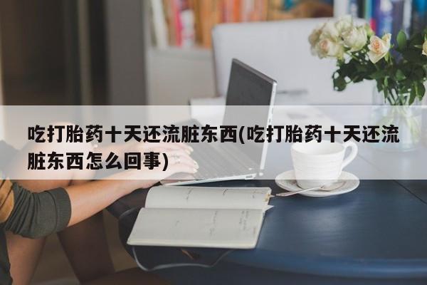 私人卖打胎药联系方式吃打胎药十天还流脏东西(吃打胎药十天还流脏东西怎么回事)