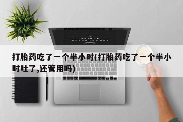私人卖打胎药联系方式打胎药吃了一个半小时(打胎药吃了一个半小时吐了,还管用吗)