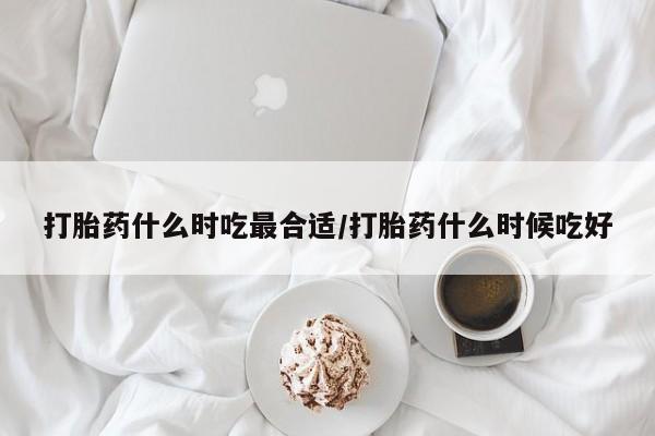私人卖打胎药联系方式打胎药什么时吃最合适/打胎药什么时候吃好