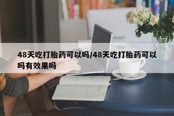 私人卖打胎药联系方式48天吃打胎药可以吗/48天吃打胎药可以吗有效果吗