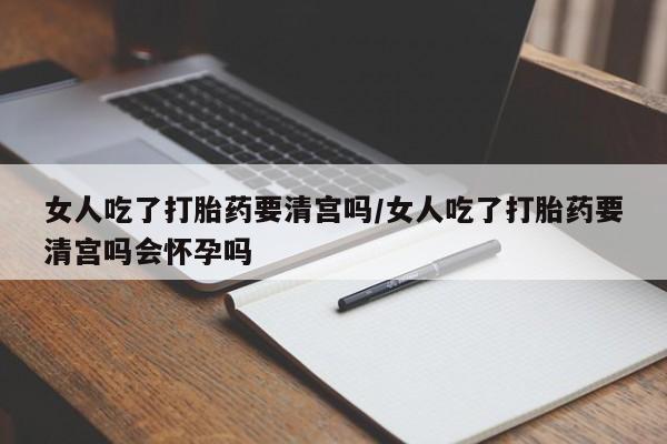 私人卖打胎药联系方式女人吃了打胎药要清宫吗/女人吃了打胎药要清宫吗会怀孕吗