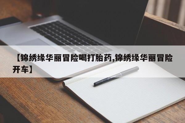 私人卖打胎药联系方式【锦绣缘华丽冒险喝打胎药,锦绣缘华丽冒险开车】